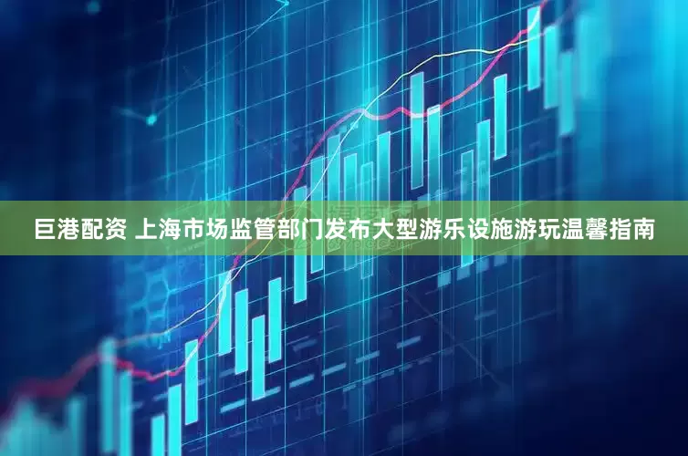 巨港配资 上海市场监管部门发布大型游乐设施游玩温馨指南