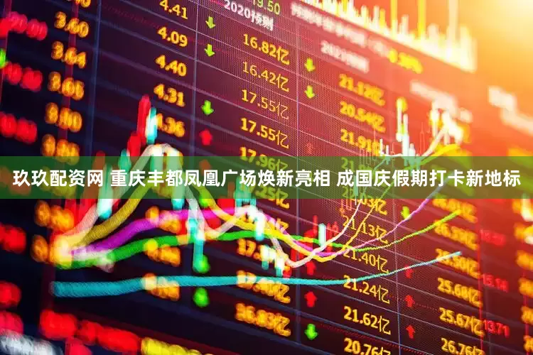 玖玖配资网 重庆丰都凤凰广场焕新亮相 成国庆假期打卡新地标
