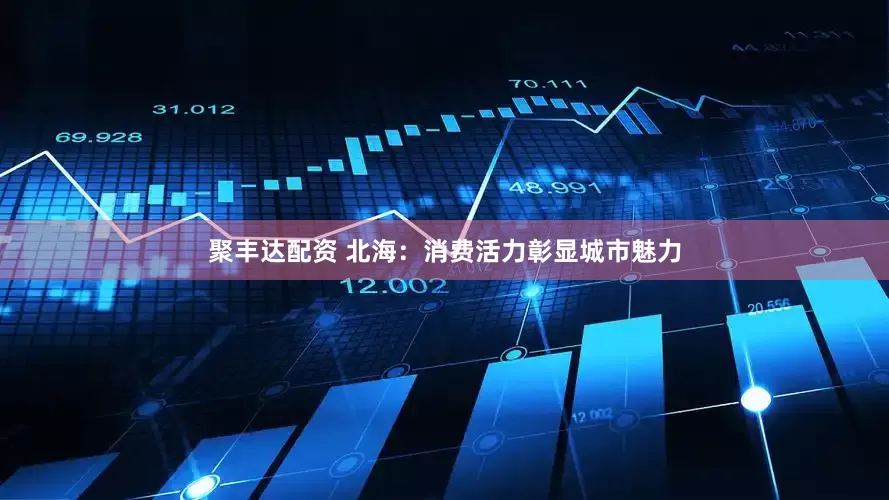 聚丰达配资 北海：消费活力彰显城市魅力