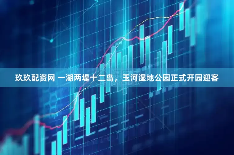 玖玖配资网 一湖两堤十二岛，玉河湿地公园正式开园迎客