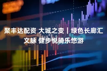 聚丰达配资 大城之变｜绿色长廊汇文脉 健步悦骑乐悠游
