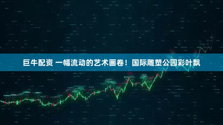 巨牛配资 一幅流动的艺术画卷！国际雕塑公园彩叶飘