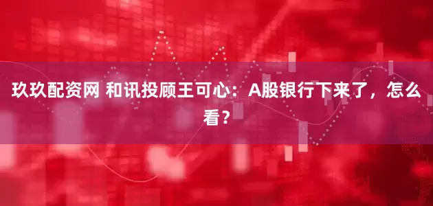 玖玖配资网 和讯投顾王可心:A股银行下来了,怎么看?