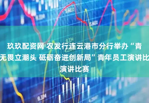 玖玖配资网 农发行连云港市分行举办“青春无畏立潮头 砥砺奋进创新局”青年员工演讲比赛