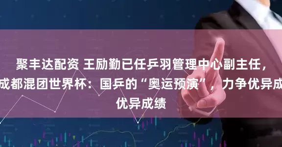 聚丰达配资 王励勤已任乒羽管理中心副主任,谈成都混团世界杯:国乒的“奥运预演”,力争优异成绩