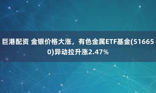 巨港配资 金银价格大涨,有色金属ETF基金(516650)异动拉升涨2.47%