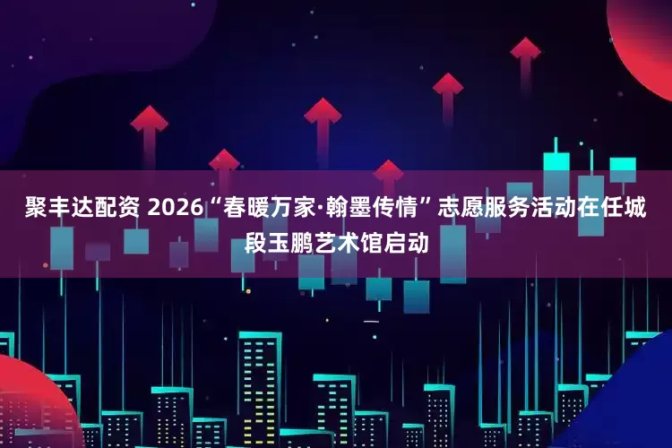 聚丰达配资 2026“春暖万家·翰墨传情”志愿服务活动在任城段玉鹏艺术馆启动