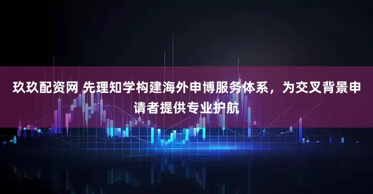 玖玖配资网 先理知学构建海外申博服务体系，为交叉背景申请者提供专业护航