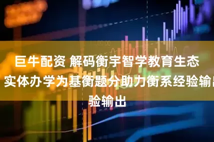 巨牛配资 解码衡宇智学教育生态：实体办学为基衡题分助力衡系经验输出