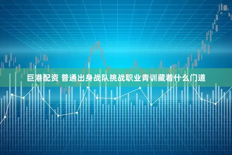 巨港配资 普通出身战队挑战职业青训藏着什么门道