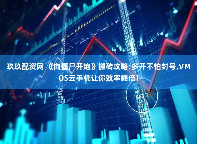 玖玖配资网 《向僵尸开炮》搬砖攻略:多开不怕封号,VMOS云手机让你效率翻倍！