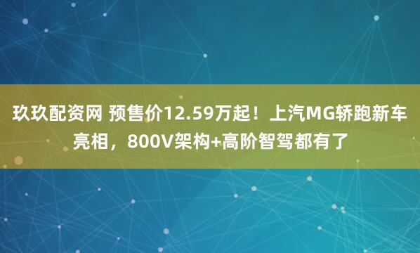 玖玖配资网 预售价12.59万起！上汽MG轿跑新车亮相，800V架构+高阶智驾都有了
