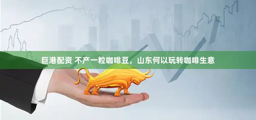 巨港配资 不产一粒咖啡豆，山东何以玩转咖啡生意