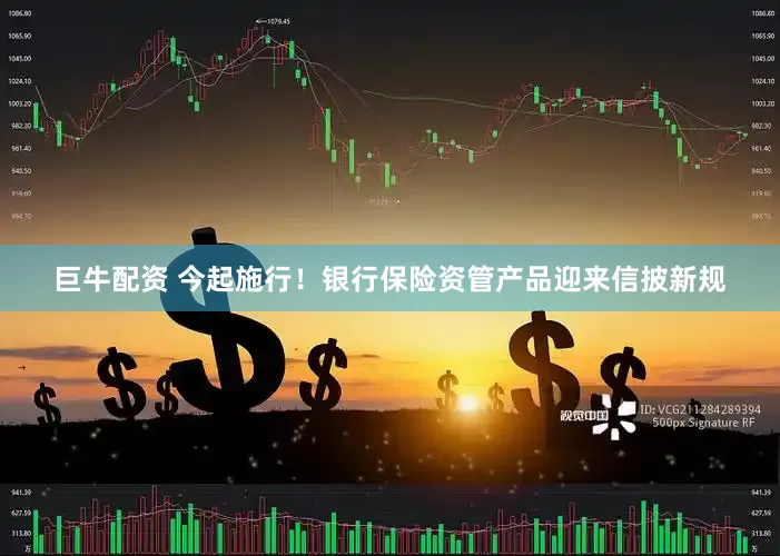 巨牛配资 今起施行！银行保险资管产品迎来信披新规