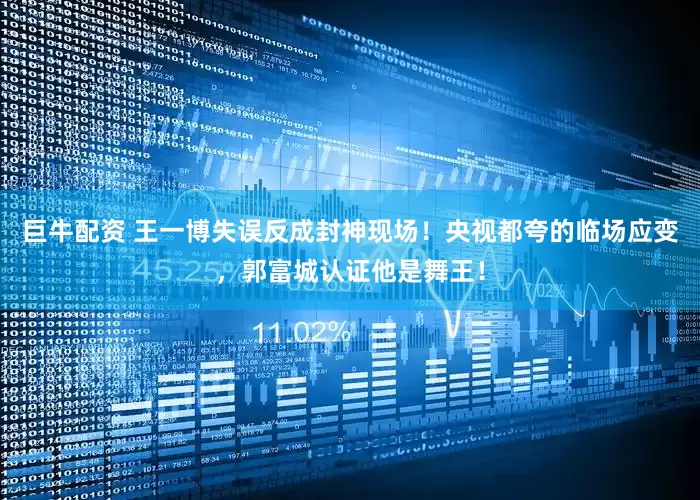 巨牛配资 王一博失误反成封神现场！央视都夸的临场应变，郭富城认证他是舞王！