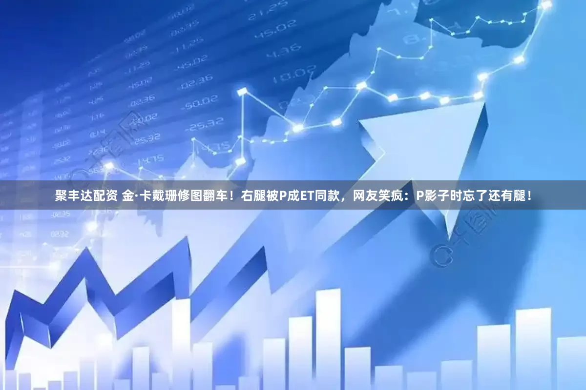 聚丰达配资 金·卡戴珊修图翻车！右腿被P成ET同款，网友笑疯：P影子时忘了还有腿！